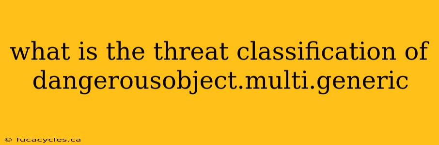 what is the threat classification of dangerousobject.multi.generic