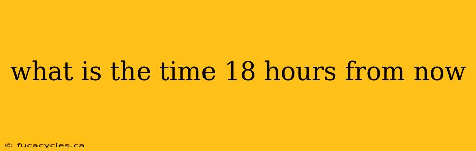 what is the time 18 hours from now