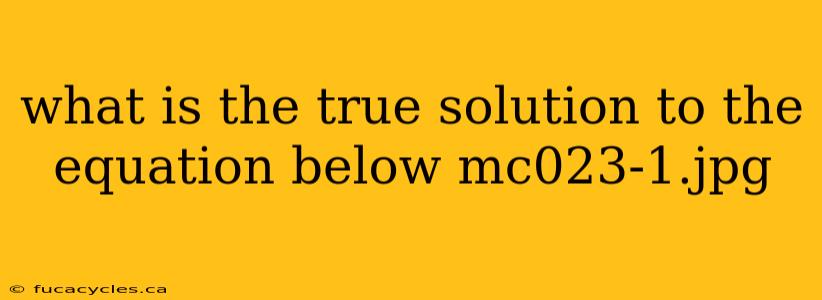 what is the true solution to the equation below mc023-1.jpg