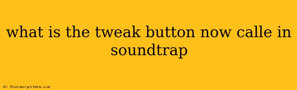 what is the tweak button now calle in soundtrap