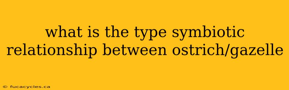 what is the type symbiotic relationship between ostrich/gazelle