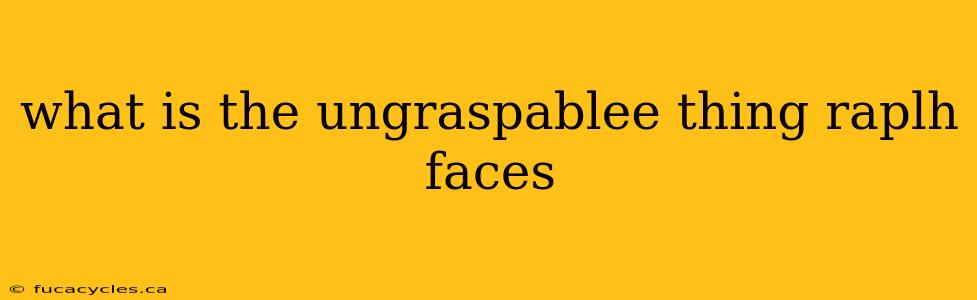 what is the ungraspablee thing raplh faces