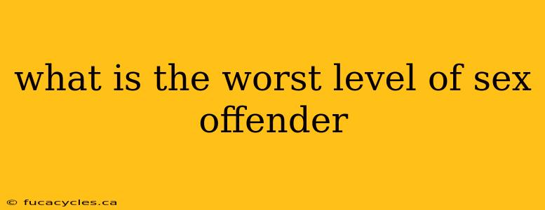 what is the worst level of sex offender