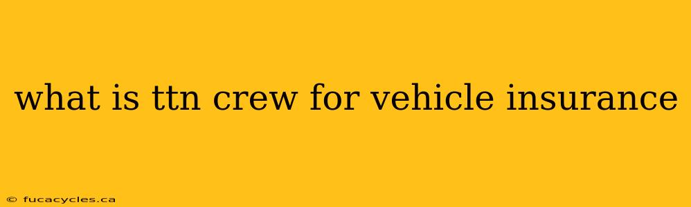 what is ttn crew for vehicle insurance