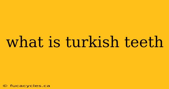 what is turkish teeth