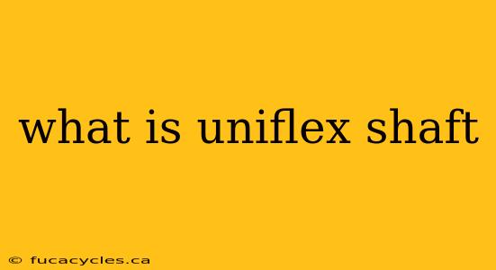 what is uniflex shaft