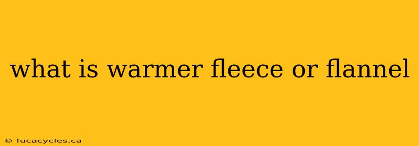 what is warmer fleece or flannel