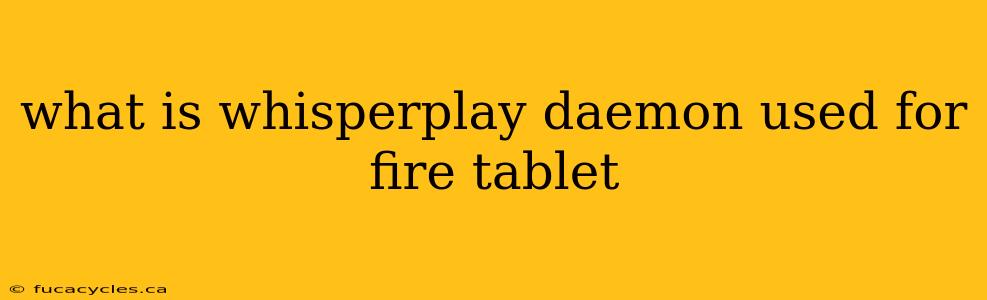 what is whisperplay daemon used for fire tablet