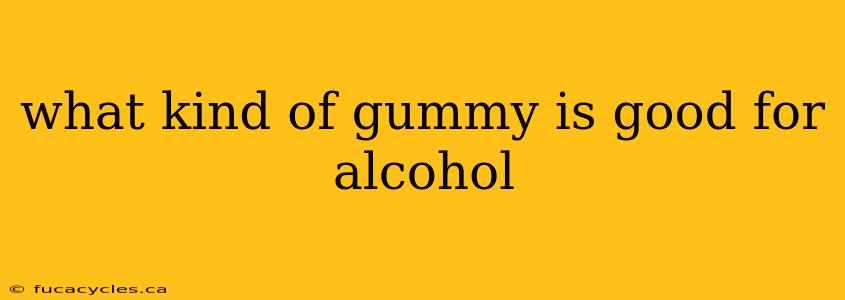 what kind of gummy is good for alcohol