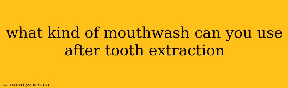 what kind of mouthwash can you use after tooth extraction