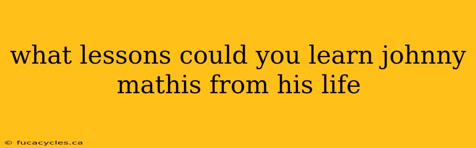 what lessons could you learn johnny mathis from his life