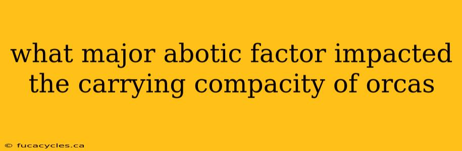 what major abotic factor impacted the carrying compacity of orcas