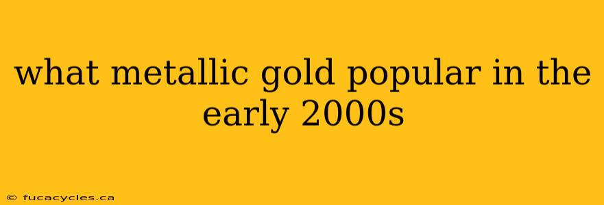 what metallic gold popular in the early 2000s