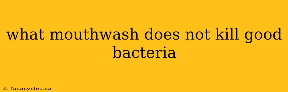 what mouthwash does not kill good bacteria