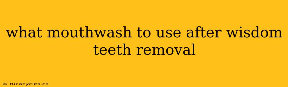 what mouthwash to use after wisdom teeth removal