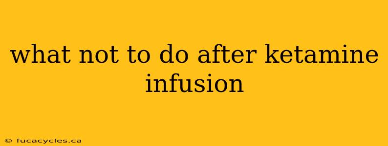 what not to do after ketamine infusion