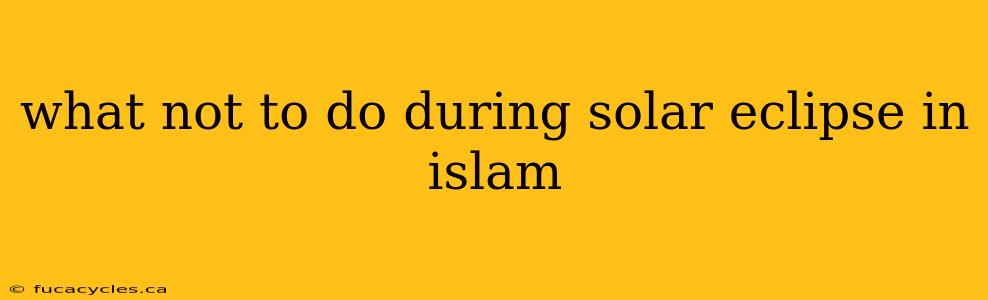 what not to do during solar eclipse in islam