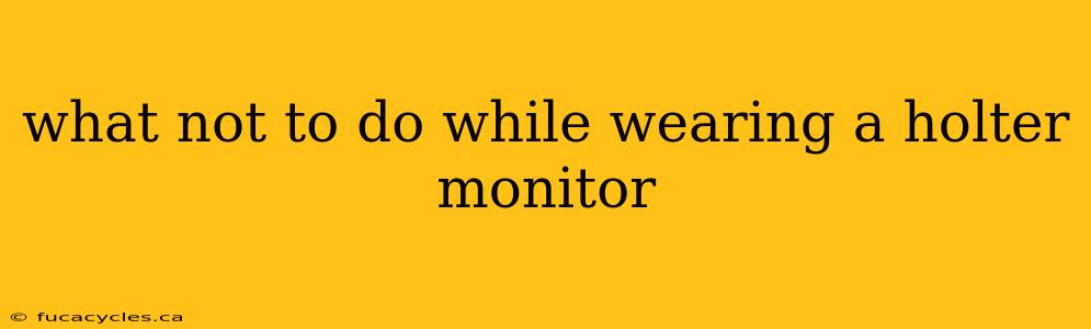 what not to do while wearing a holter monitor