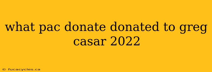 what pac donate donated to greg casar 2022