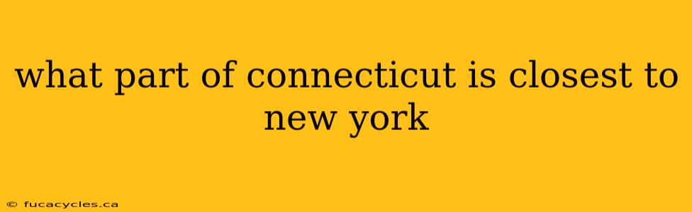 what part of connecticut is closest to new york