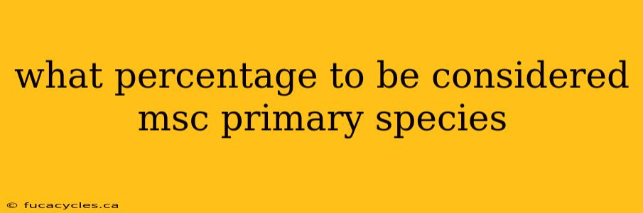 what percentage to be considered msc primary species