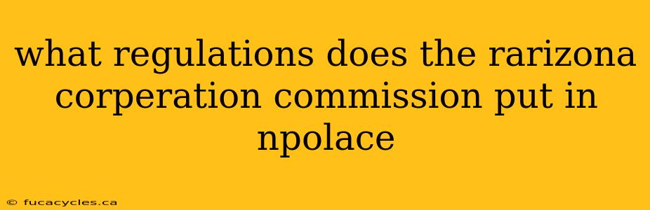 what regulations does the rarizona corperation commission put in npolace