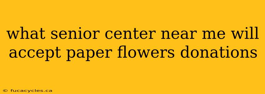 what senior center near me will accept paper flowers donations