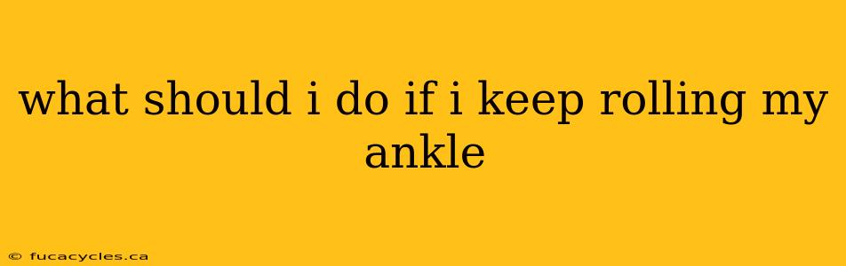 what should i do if i keep rolling my ankle