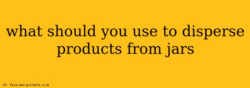 what should you use to disperse products from jars