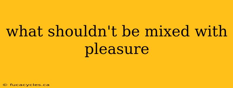 what shouldn't be mixed with pleasure