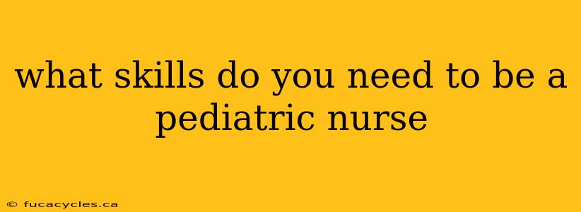 what skills do you need to be a pediatric nurse