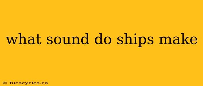 what sound do ships make