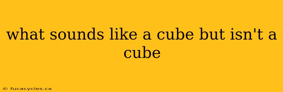 what sounds like a cube but isn't a cube