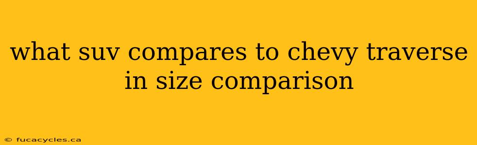 what suv compares to chevy traverse in size comparison