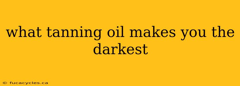 what tanning oil makes you the darkest