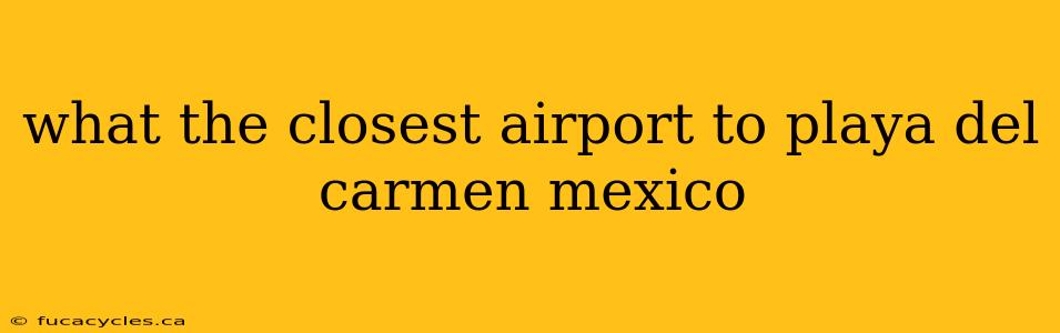 what the closest airport to playa del carmen mexico