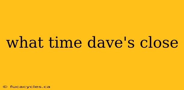 what time dave's close