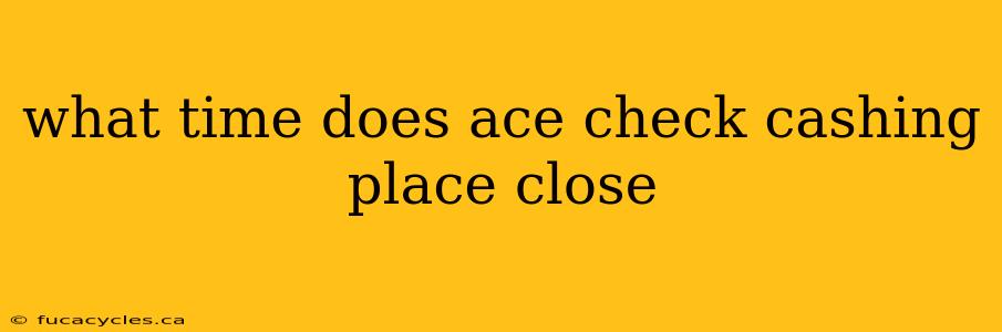 what time does ace check cashing place close