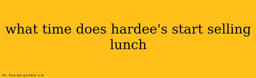 what time does hardee's start selling lunch