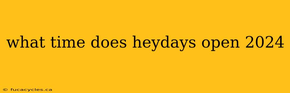 what time does heydays open 2024