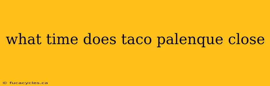 what time does taco palenque close