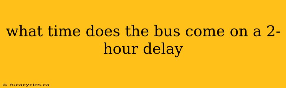 what time does the bus come on a 2-hour delay