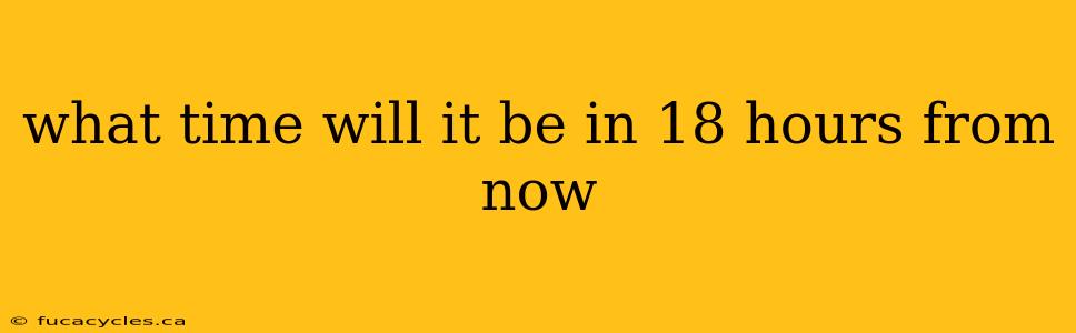 what time will it be in 18 hours from now