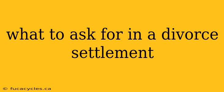 what to ask for in a divorce settlement