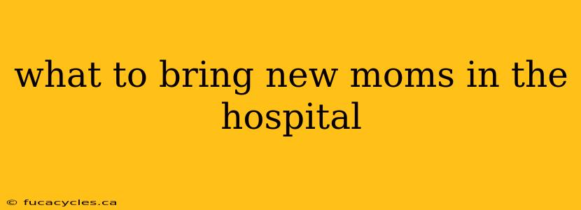 what to bring new moms in the hospital