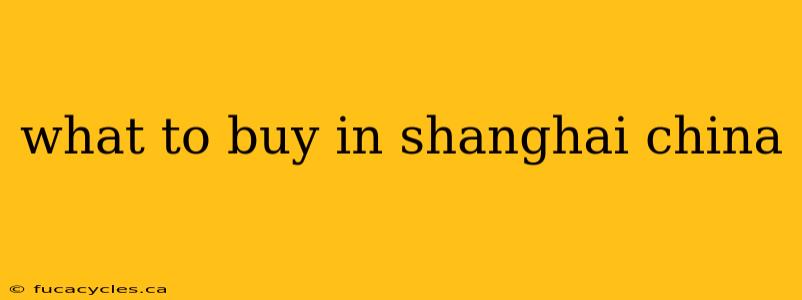 what to buy in shanghai china