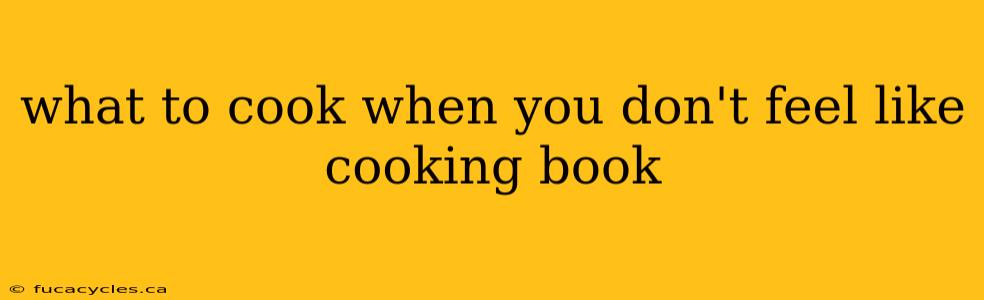 what to cook when you don't feel like cooking book