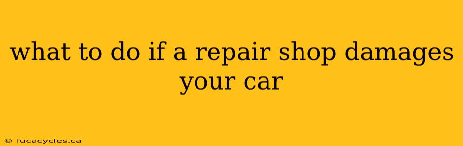 what to do if a repair shop damages your car