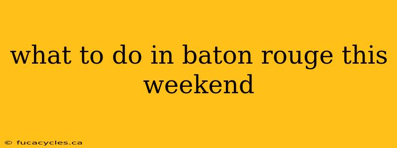 what to do in baton rouge this weekend