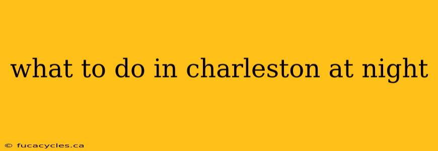 what to do in charleston at night